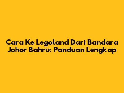**Cara Ke Legoland Dari Bandara Johor Bahru: Panduan Lengkap**