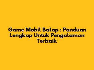**Game Mobil Balap**: Panduan Lengkap Untuk Pengalaman Terbaik