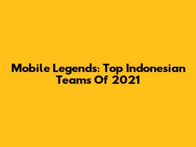 **Mobile Legends: Top Indonesian Teams Of 2021**