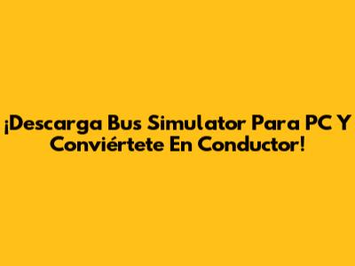¡Descarga Bus Simulator Para PC Y Conviértete En Conductor!