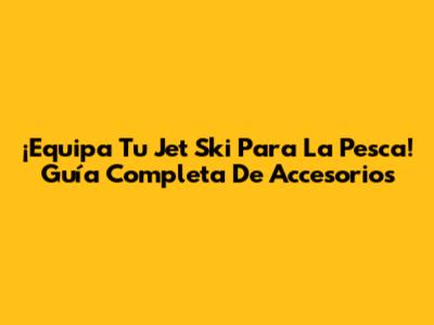 ¡Equipa Tu Jet Ski Para La Pesca! Guía Completa De Accesorios