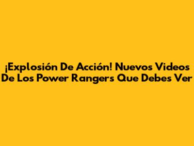 ¡Explosión De Acción! Nuevos Videos De Los Power Rangers Que Debes Ver