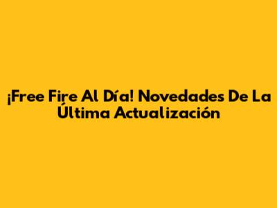 ¡Free Fire Al Día! Novedades De La Última Actualización