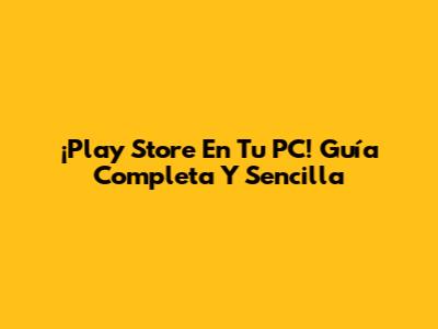 ¡Play Store En Tu PC! Guía Completa Y Sencilla
