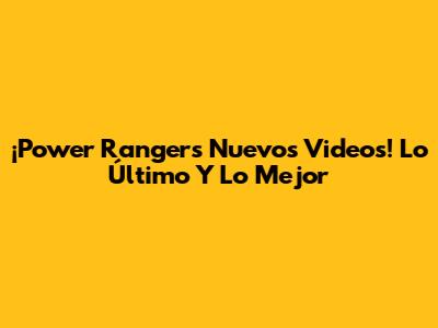 ¡Power Rangers Nuevos Videos! Lo Último Y Lo Mejor