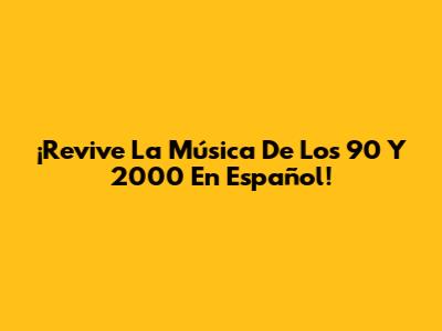 ¡Revive La Música De Los 90 Y 2000 En Español!