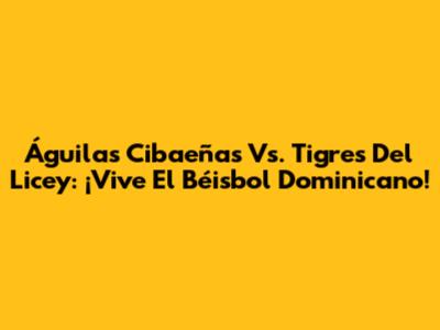 Águilas Cibaeñas Vs. Tigres Del Licey: ¡Vive El Béisbol Dominicano!