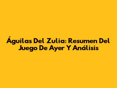 Águilas Del Zulia: Resumen Del Juego De Ayer Y Análisis