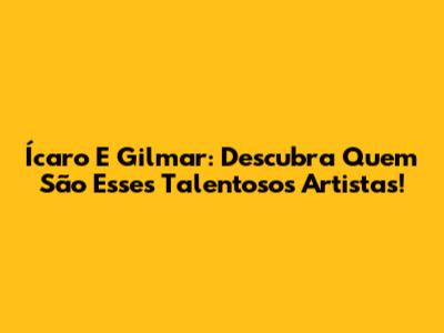 Ícaro E Gilmar: Descubra Quem São Esses Talentosos Artistas!