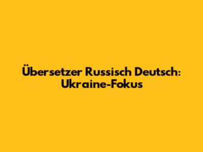Übersetzer Russisch Deutsch: Ukraine-Fokus