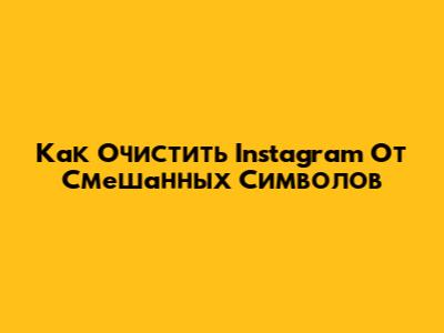 Как Очистить Instagram От Смешанных Символов
