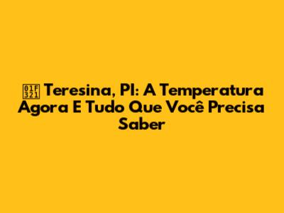 🌡️ Teresina, PI: A Temperatura Agora E Tudo Que Você Precisa Saber