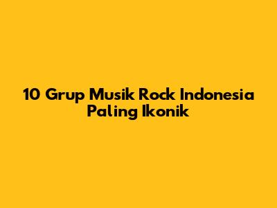 10 Grup Musik Rock Indonesia Paling Ikonik