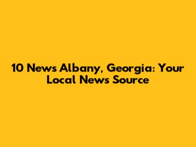 10 News Albany, Georgia: Your Local News Source