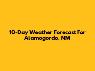 10-Day Weather Forecast For Alamogordo, NM