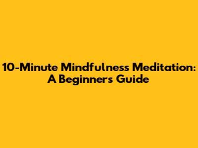 10-Minute Mindfulness Meditation: A Beginner's Guide