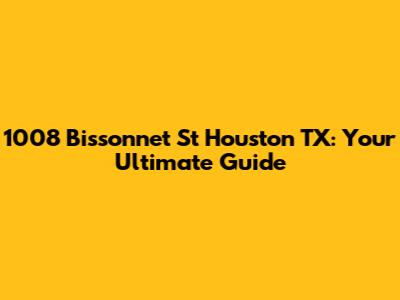 1008 Bissonnet St Houston TX: Your Ultimate Guide