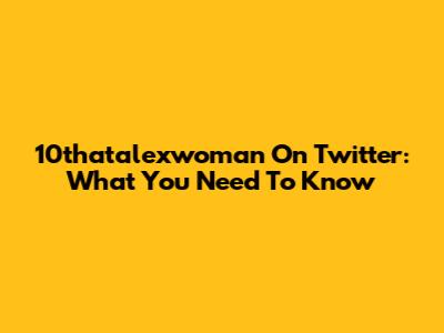 10thatalexwoman On Twitter: What You Need To Know