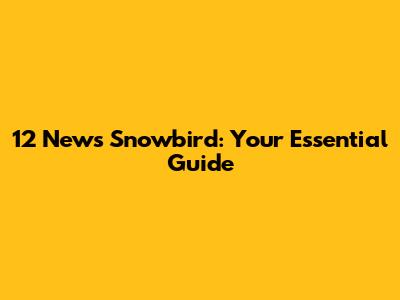 12 News Snowbird: Your Essential Guide