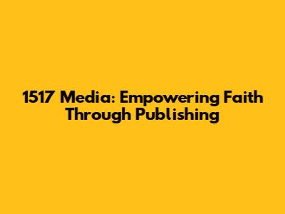 1517 Media: Empowering Faith Through Publishing