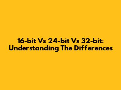 16-bit Vs 24-bit Vs 32-bit: Understanding The Differences