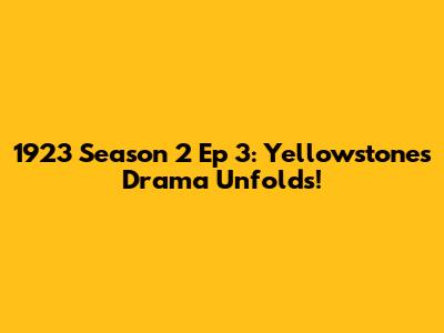 1923 Season 2 Ep 3: Yellowstone's Drama Unfolds!