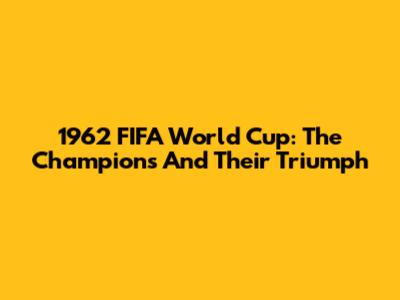 1962 FIFA World Cup: The Champions And Their Triumph