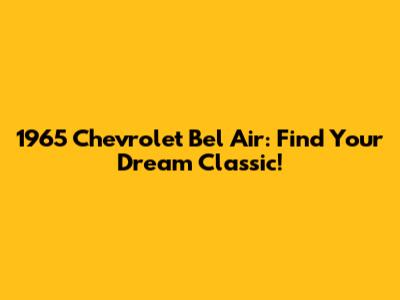 1965 Chevrolet Bel Air: Find Your Dream Classic!