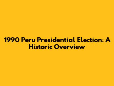 1990 Peru Presidential Election: A Historic Overview