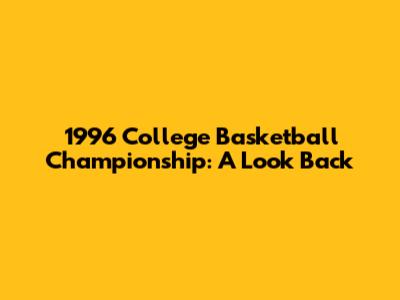 1996 College Basketball Championship: A Look Back