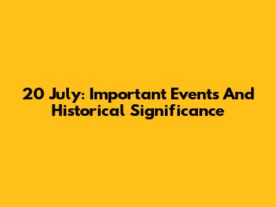 20 July: Important Events And Historical Significance