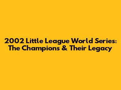 2002 Little League World Series: The Champions & Their Legacy