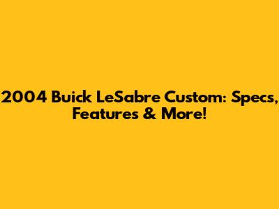 2004 Buick LeSabre Custom: Specs, Features & More!