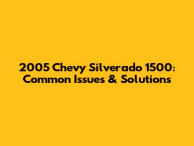 2005 Chevy Silverado 1500: Common Issues & Solutions