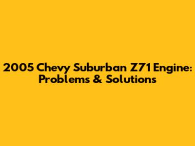 2005 Chevy Suburban Z71 Engine: Problems & Solutions