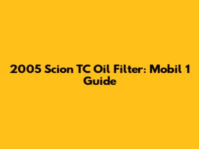 2005 Scion TC Oil Filter: Mobil 1 Guide