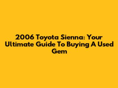 2006 Toyota Sienna: Your Ultimate Guide To Buying A Used Gem