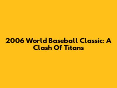 2006 World Baseball Classic: A Clash Of Titans