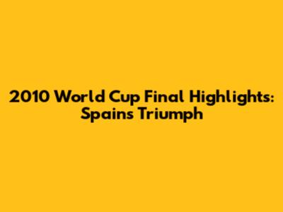 2010 World Cup Final Highlights: Spain's Triumph