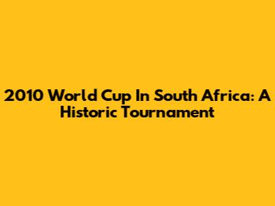2010 World Cup In South Africa: A Historic Tournament