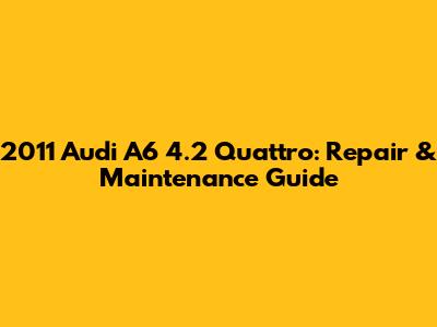 2011 Audi A6 4.2 Quattro: Repair & Maintenance Guide