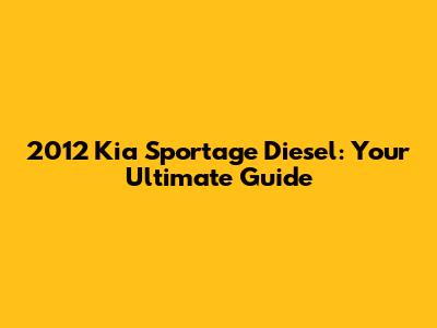 2012 Kia Sportage Diesel: Your Ultimate Guide