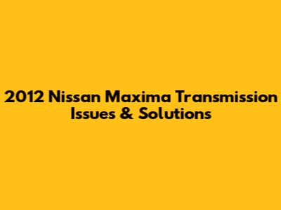 2012 Nissan Maxima Transmission Issues & Solutions