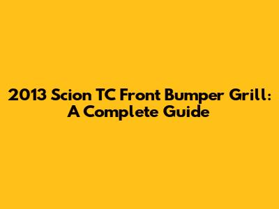 2013 Scion TC Front Bumper Grill: A Complete Guide