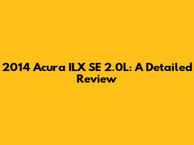 2014 Acura ILX SE 2.0L: A Detailed Review