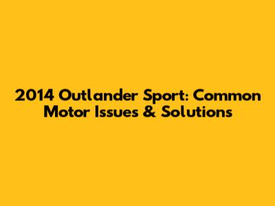 2014 Outlander Sport: Common Motor Issues & Solutions