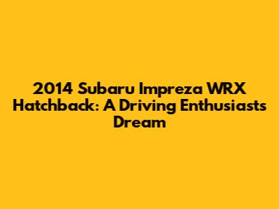 2014 Subaru Impreza WRX Hatchback: A Driving Enthusiast's Dream