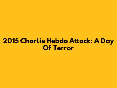 2015 Charlie Hebdo Attack: A Day Of Terror