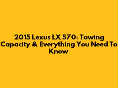2015 Lexus LX 570: Towing Capacity & Everything You Need To Know