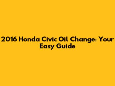 2016 Honda Civic Oil Change: Your Easy Guide